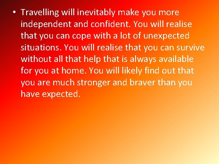  • Travelling will inevitably make you more independent and confident. You will realise