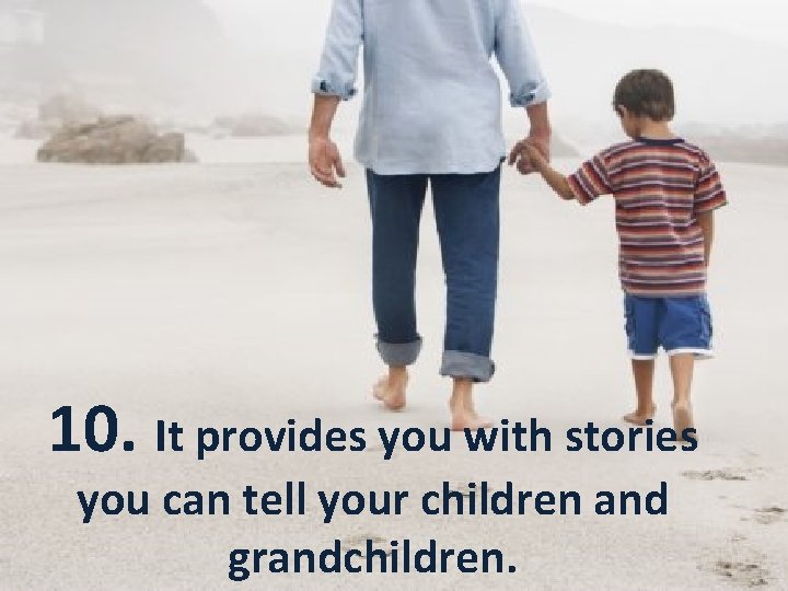10. It provides you with stories you can tell your children and grandchildren. 