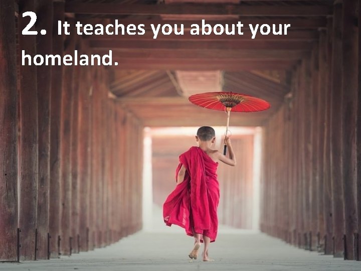2. It teaches you about your homeland. 