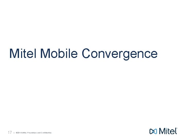 Mitel Mobile Convergence 17 | © 2014 Mitel. Proprietary and Confidential. 