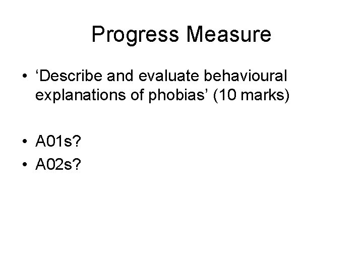 Progress Measure • ‘Describe and evaluate behavioural explanations of phobias’ (10 marks) • A