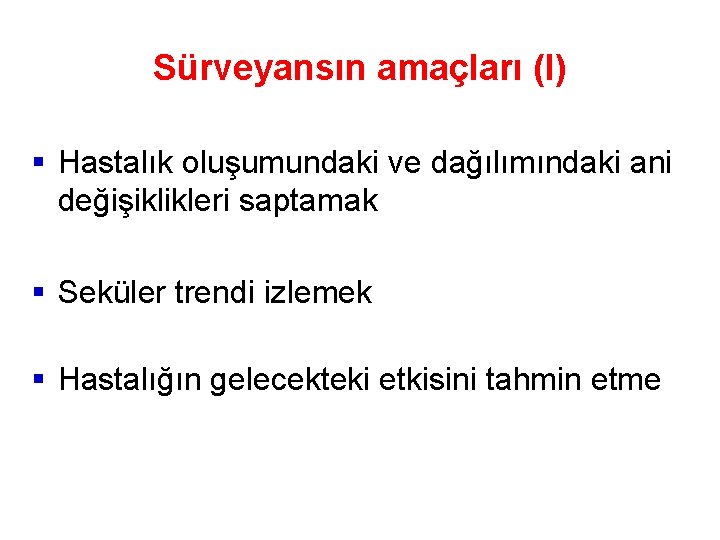 Sürveyansın amaçları (I) § Hastalık oluşumundaki ve dağılımındaki ani değişiklikleri saptamak § Seküler trendi