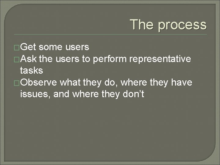 The process �Get some users �Ask the users to perform representative tasks �Observe what