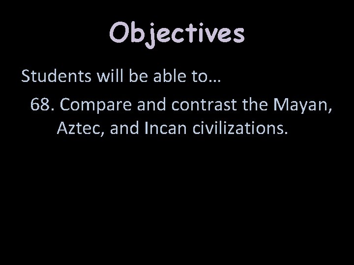 Objectives Students will be able to… 68. Compare and contrast the Mayan, Aztec, and
