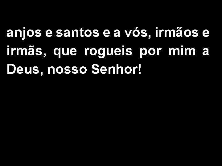 anjos e santos e a vós, irmãos e irmãs, que rogueis por mim a