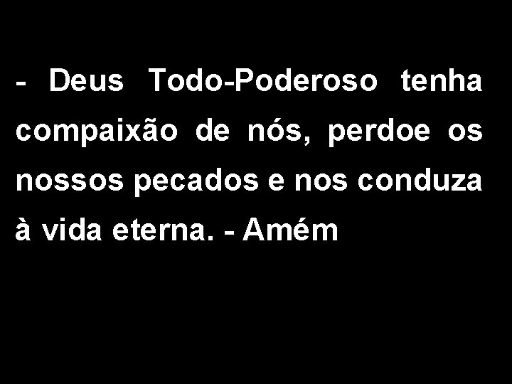 - Deus Todo-Poderoso tenha compaixão de nós, perdoe os nossos pecados e nos conduza