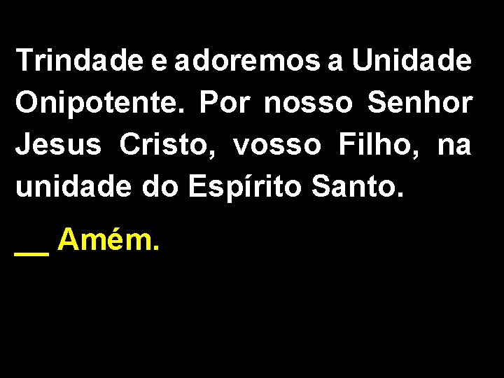 Trindade e adoremos a Unidade Onipotente. Por nosso Senhor Jesus Cristo, vosso Filho, na