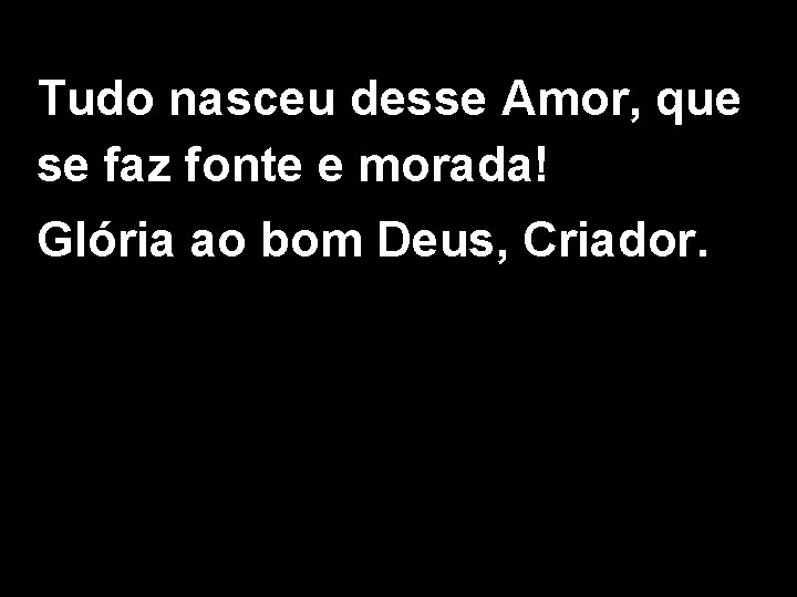 Tudo nasceu desse Amor, que se faz fonte e morada! Glória ao bom Deus,