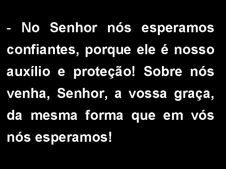 - No Senhor nós esperamos confiantes, porque ele é nosso auxílio e proteção! Sobre