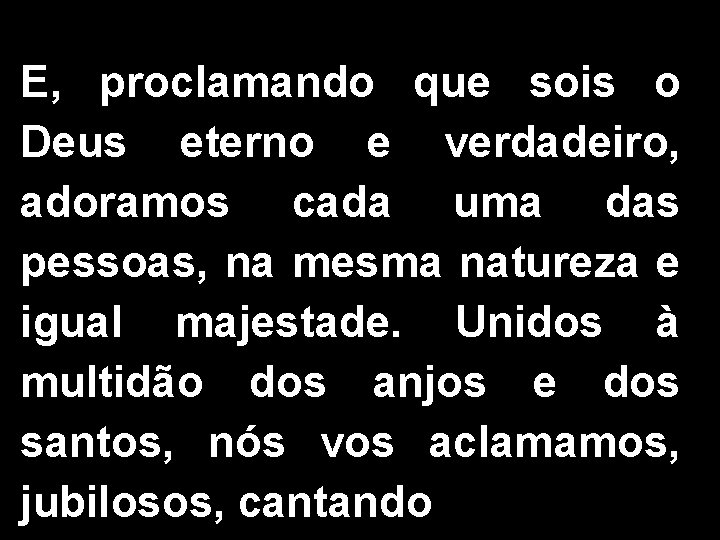 E, proclamando que sois o Deus eterno e verdadeiro, adoramos cada uma das pessoas,