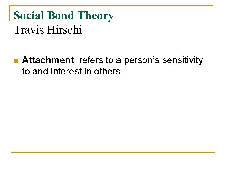 Social Bond Theory Travis Hirschi n Attachment refers to a person’s sensitivity to and