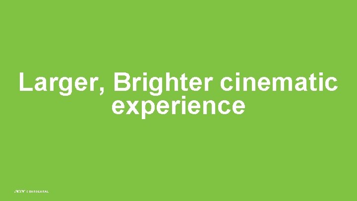 Larger, Brighter cinematic experience CONFIDENTIAL 