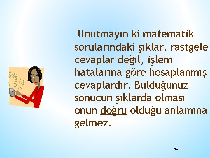 Unutmayın ki matematik sorularındaki şıklar, rastgele cevaplar değil, işlem hatalarına göre hesaplanmış cevaplardır. Bulduğunuz