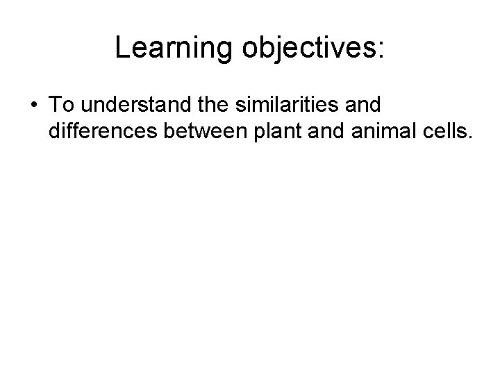 Learning objectives: • To understand the similarities and differences between plant and animal cells.