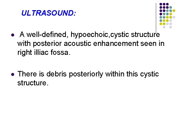 ULTRASOUND: l A well-defined, hypoechoic, cystic structure with posterior acoustic enhancement seen in right