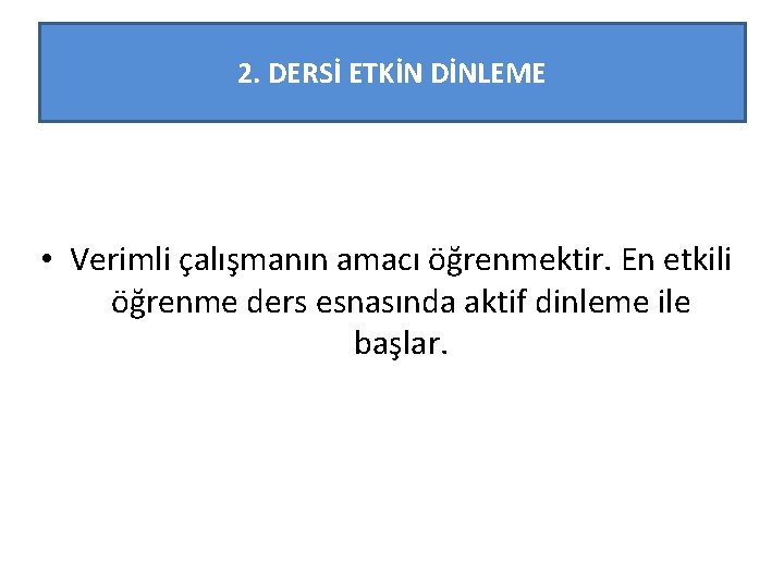 2. DERSİ ETKİN DİNLEME • Verimli çalışmanın amacı öğrenmektir. En etkili öğrenme ders esnasında