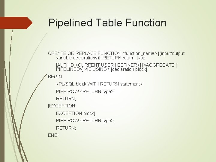 Pipelined Table Function CREATE OR REPLACE FUNCTION <function_name> [(input/output variable declarations)] RETURN return_type [AUTHID