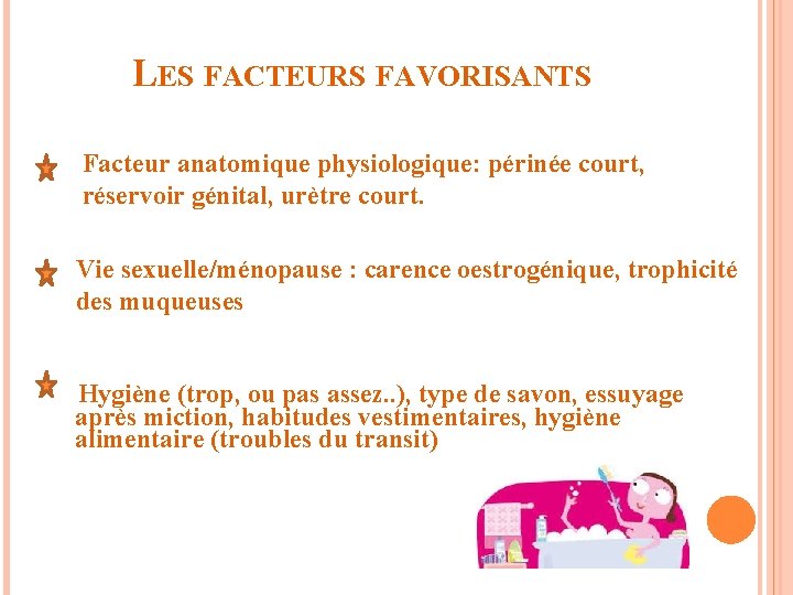 LES FACTEURS FAVORISANTS Facteur anatomique physiologique: périnée court, réservoir génital, urètre court. Vie sexuelle/ménopause