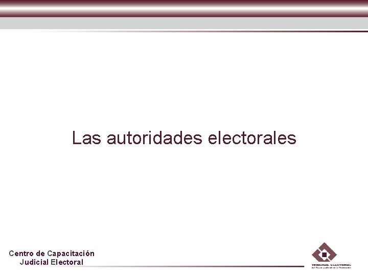 Las autoridades electorales Centro de Capacitación Judicial Electoral 