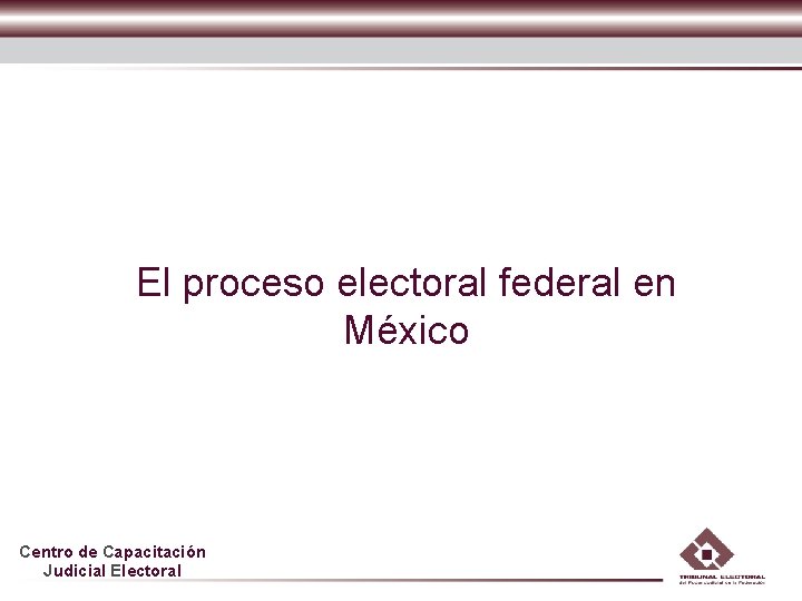 El proceso electoral federal en México Centro de Capacitación Judicial Electoral 