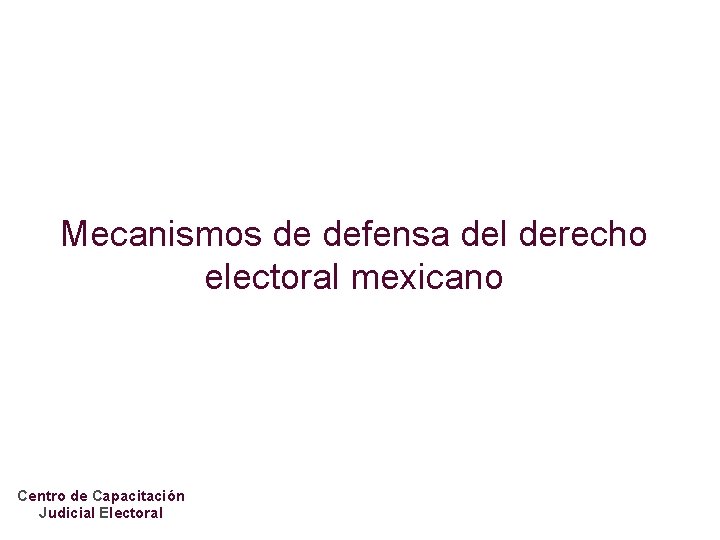 Mecanismos de defensa del derecho electoral mexicano Centro de Capacitación Judicial Electoral 