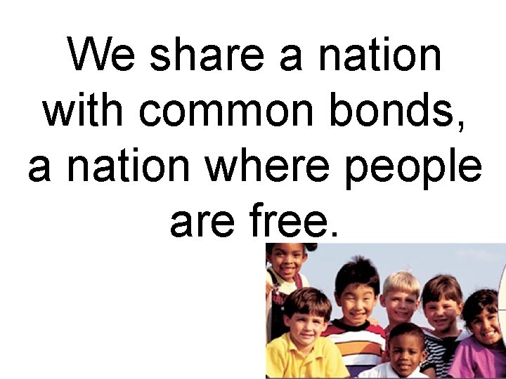 We share a nation with common bonds, a nation where people are free. We share a nation with common bonds, a nation where people are free.