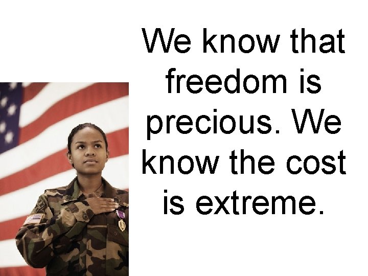 We know that freedom is precious. We know the cost is extreme. 