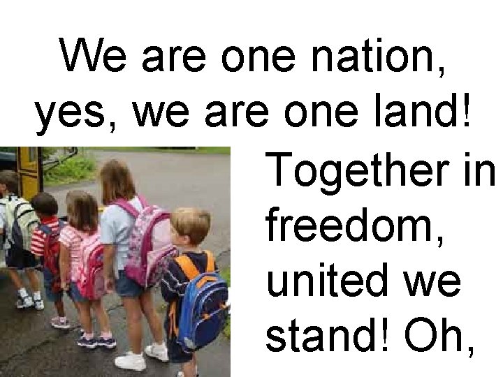 We are one nation, yes, we are one land! Together in freedom, united we