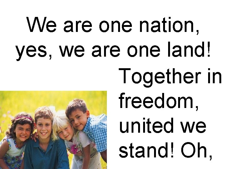 We are one nation, yes, we are one land! Together in freedom, united we We are one nation, yes, we are one land! Together in freedom, united we