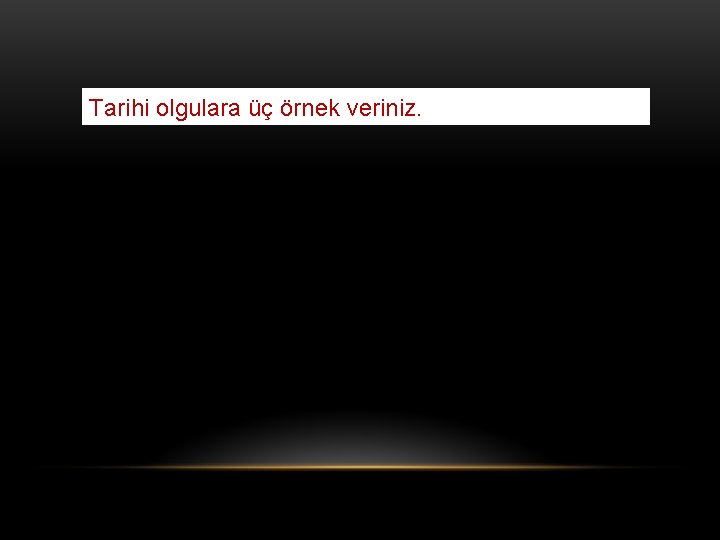 Tarihi olgulara üç örnek veriniz. 