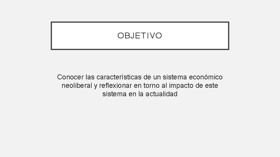 OBJETIVO Conocer las características de un sistema económico neoliberal y reflexionar en torno al