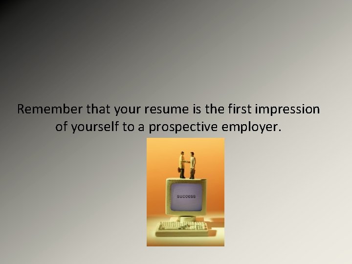 Remember that your resume is the first impression of yourself to a prospective employer.