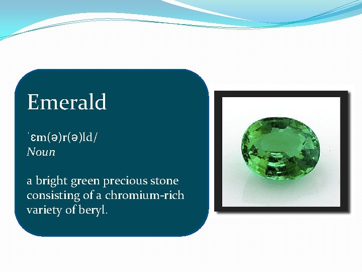 Emerald ˈɛm(ə)r(ə)ld/ Noun a bright green precious stone consisting of a chromium-rich variety of