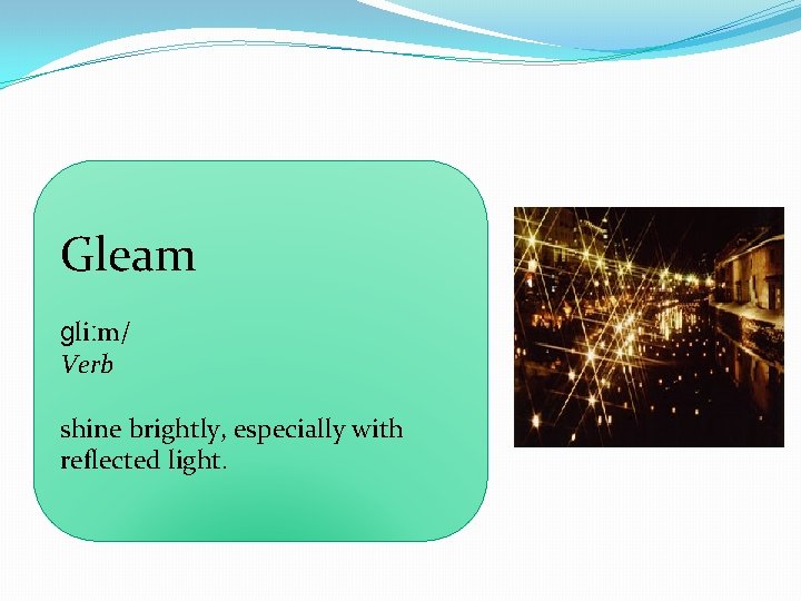 Gleam ɡliːm/ Verb shine brightly, especially with reflected light. 