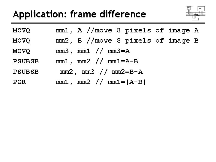 Application: frame difference MOVQ PSUBSB POR mm 1, A //move 8 pixels of image Application: frame difference MOVQ PSUBSB POR mm 1, A //move 8 pixels of image