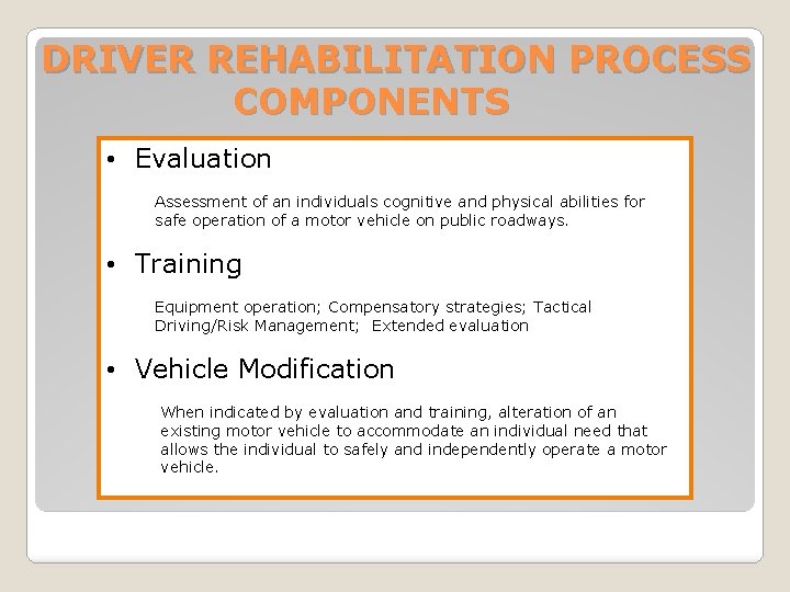 DRIVER REHABILITATION PROCESS COMPONENTS • Evaluation Assessment of an individuals cognitive and physical abilities