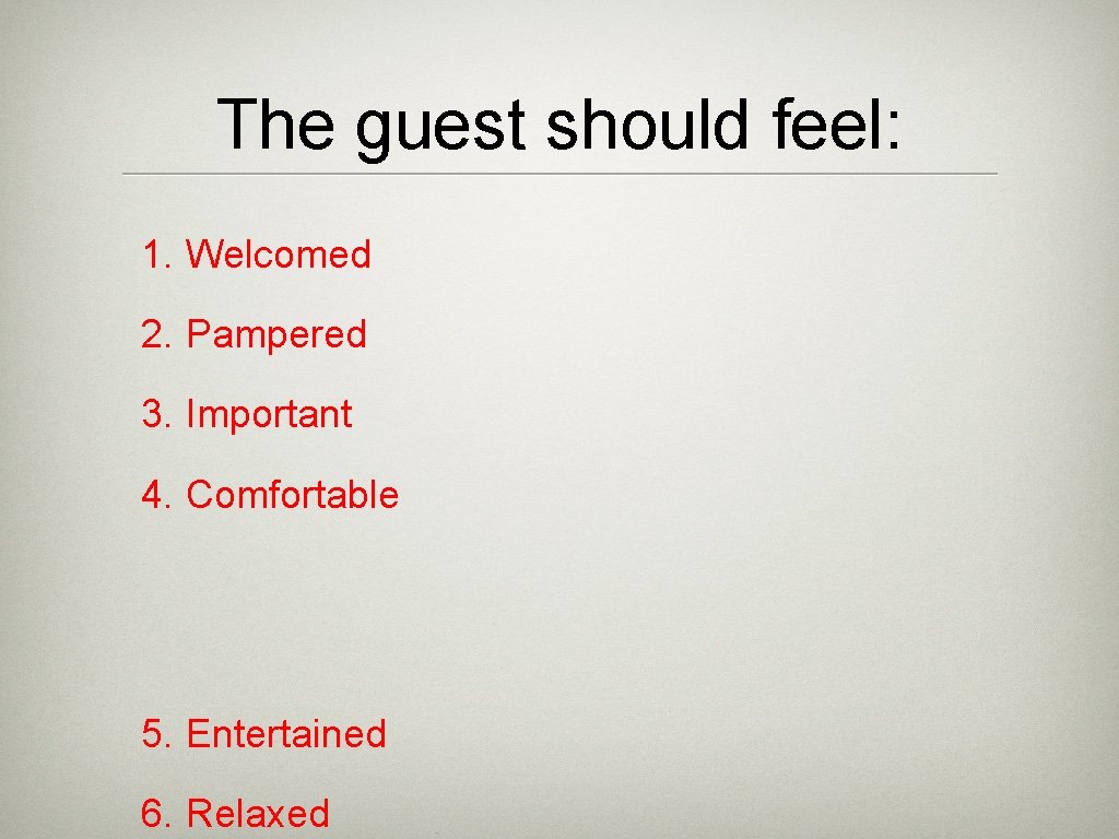 The guest should feel: 1. Welcomed 2. Pampered 3. Important 4. Comfortable 5. Entertained