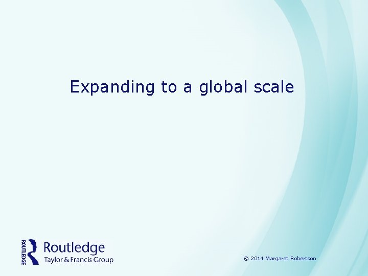 Expanding to a global scale © 2014 Margaret Robertson 