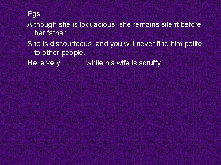 Egs. Although she is loquacious, she remains silent before her father She is discourteous,