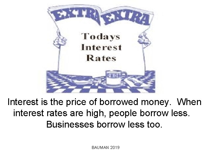Interest is the price of borrowed money. When interest rates are high, people borrow