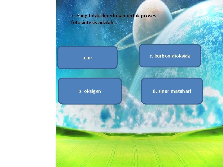 7. Yang tidak diperlukan untuk proses fotosintesis adalah… a. air b. oksigen c. karbon