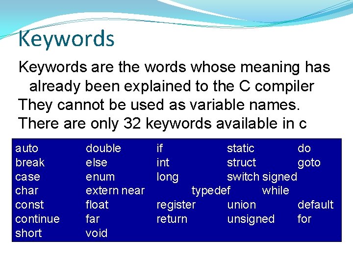Keywords are the words whose meaning has already been explained to the C compiler