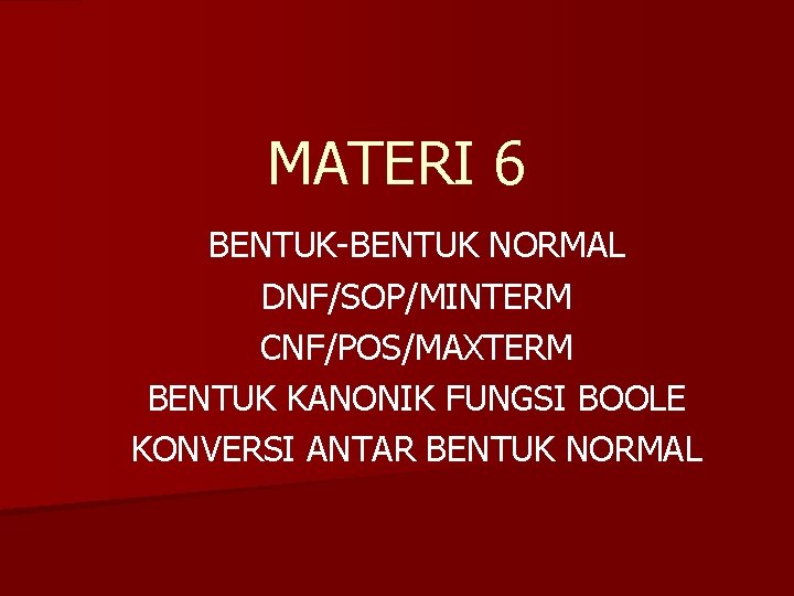 MATERI 6 BENTUK-BENTUK NORMAL DNF/SOP/MINTERM CNF/POS/MAXTERM BENTUK KANONIK FUNGSI BOOLE KONVERSI ANTAR BENTUK NORMAL