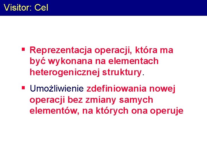 Visitor: Cel § Reprezentacja operacji, która ma być wykonana na elementach heterogenicznej struktury. §