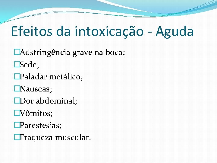 Efeitos da intoxicação - Aguda �Adstringência grave na boca; �Sede; �Paladar metálico; �Náuseas; �Dor