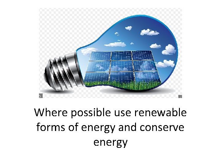 Where possible use renewable forms of energy and conserve energy 
