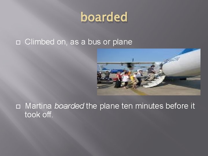 boarded Climbed on, as a bus or plane Martina boarded the plane ten minutes