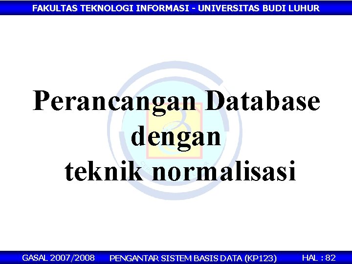 FAKULTAS TEKNOLOGI INFORMASI - UNIVERSITAS BUDI LUHUR Perancangan Database dengan teknik normalisasi GASAL 2007/2008