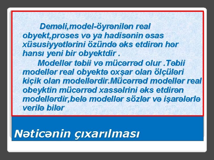 Deməli, model-öyrənilən real obyekt, proses və ya hadisənin əsas xüsusiyyətlərini özündə əks etdirən hər