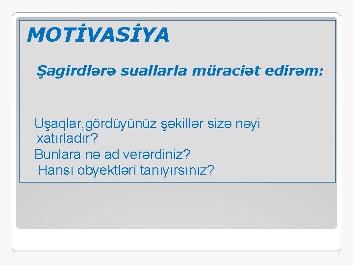 MOTİVASİYA Şagirdlərə suallarla müraciət edirəm: Uşaqlar, gördüyünüz şəkillər sizə nəyi xatırladır? Bunlara nə ad